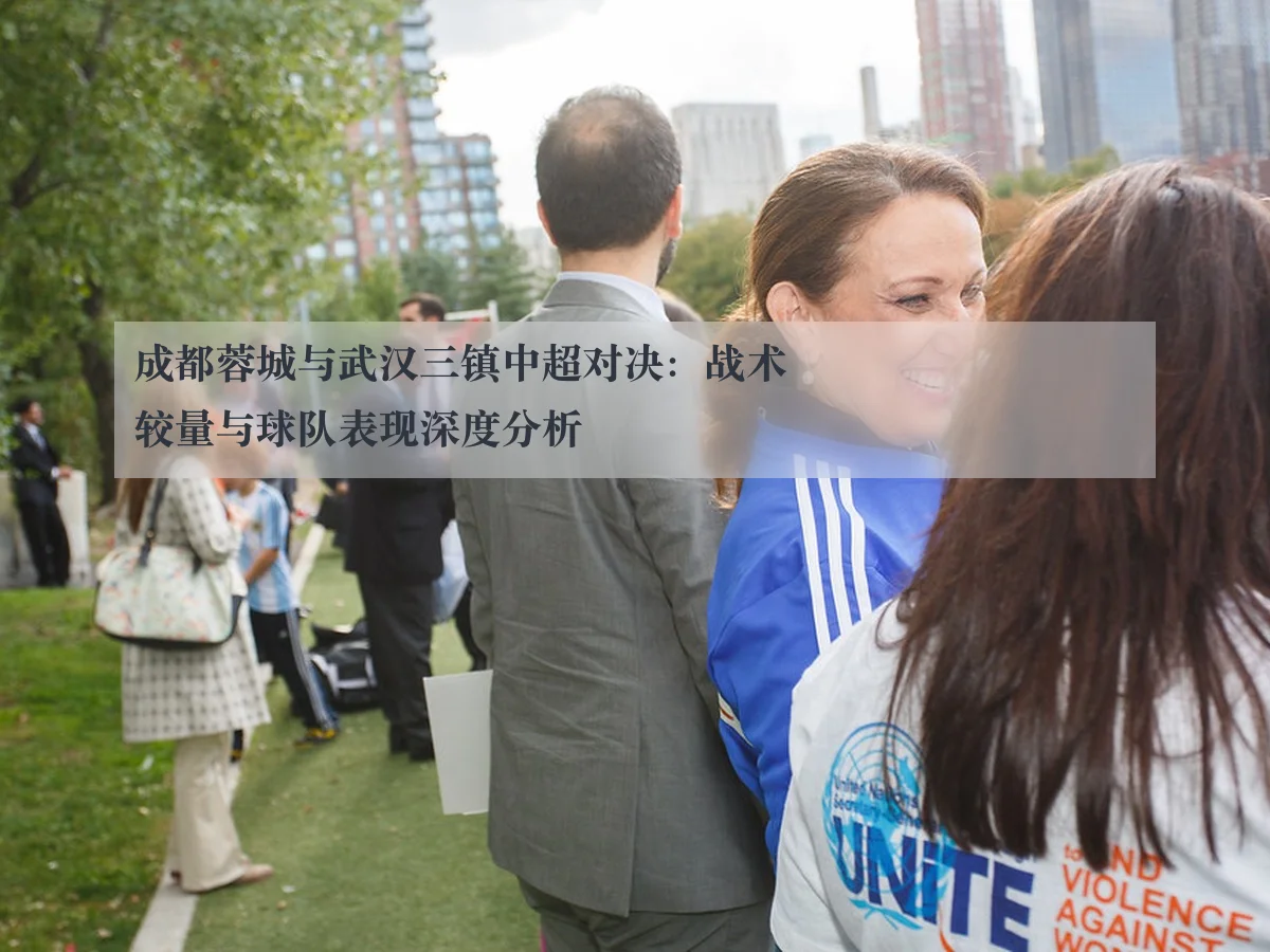 成都蓉城与武汉三镇中超对决：战术较量与球队表现深度分析